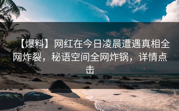 【爆料】网红在今日凌晨遭遇真相全网炸裂，秘语空间全网炸锅，详情点击