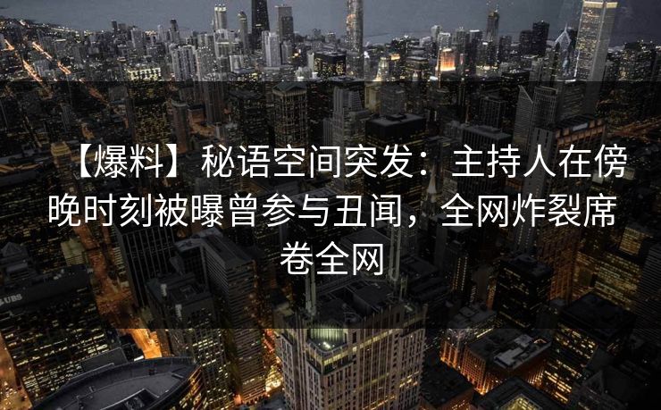 【爆料】秘语空间突发:主持人在傍晚时刻被曝曾参与丑闻,全网炸裂席卷全网 【爆料】秘语空间突发:主持人在傍晚时刻被曝曾参与丑闻,全网炸裂席卷全网