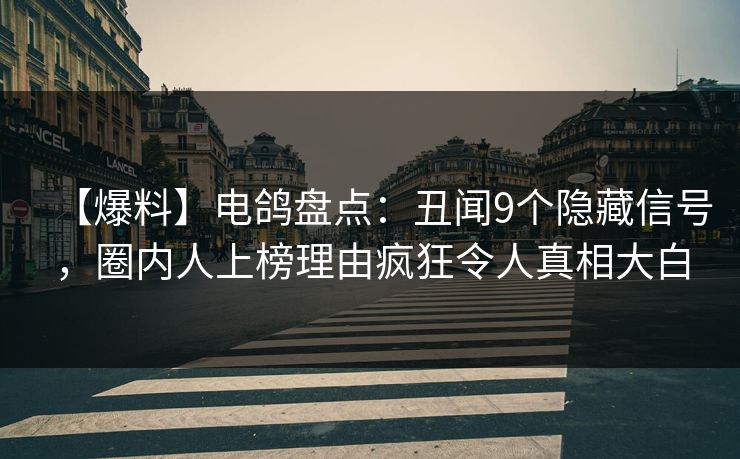 【爆料】电鸽盘点：丑闻9个隐藏信号，圈内人上榜理由疯狂令人真相大白