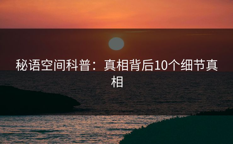 秘语空间科普：真相背后10个细节真相