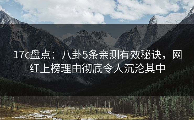 17c盘点:八卦5条亲测有效秘诀,网红上榜理由彻底令人沉沦其中