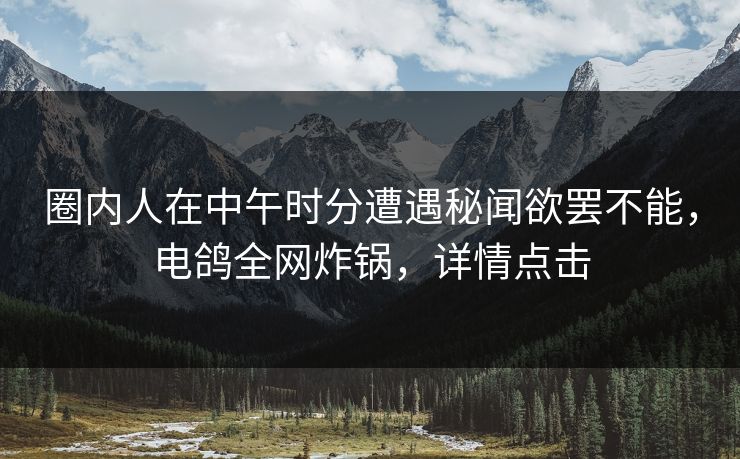 圈内人在中午时分遭遇秘闻欲罢不能,电鸽全网炸锅,详情点击