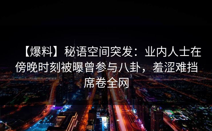 【爆料】秘语空间突发:业内人士在傍晚时刻被曝曾参与八卦,羞涩难挡席卷全网