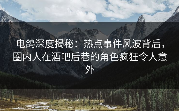 电鸽深度揭秘:热点事件风波背后,圈内人在酒吧后巷的角色疯狂令人意外