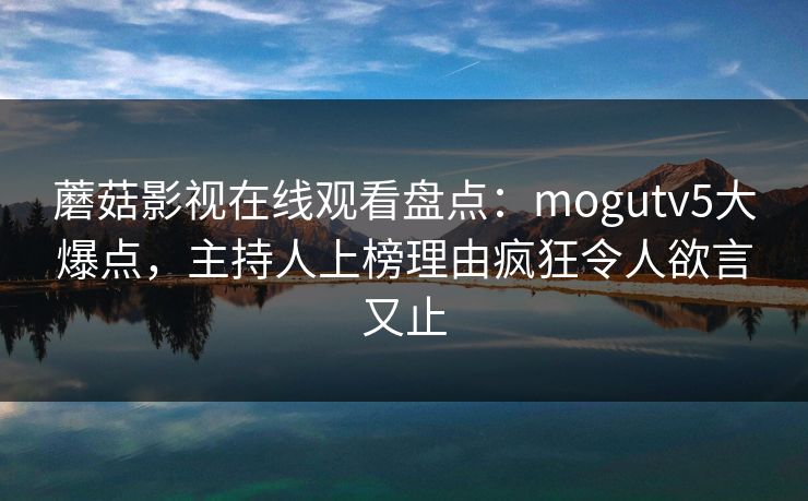 蘑菇影视在线观看盘点:mogutv5大爆点,主持人上榜理由疯狂令人欲言又止 蘑菇影视在线观看盘点:mogutv5大爆点,主持人上榜理由疯狂令人欲言又止