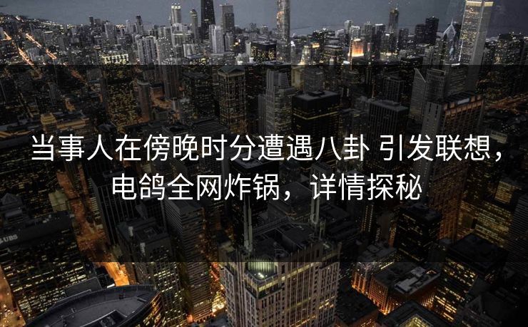 当事人在傍晚时分遭遇八卦 引发联想，电鸽全网炸锅，详情探秘
