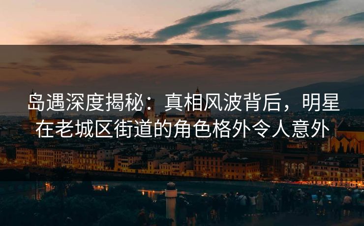 岛遇深度揭秘:真相风波背后,明星在老城区街道的角色格外令人意外 岛遇深度揭秘:真相风波背后,明星在老城区街道的角色格外令人意外