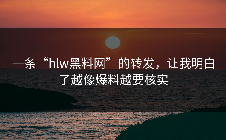 一条“hlw黑料网”的转发,让我明白了越像爆料越要核实