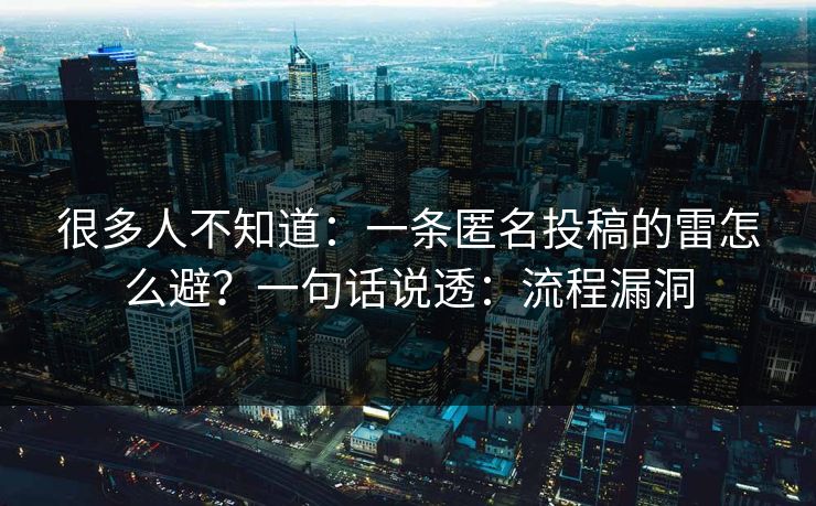 很多人不知道:一条匿名投稿的雷怎么避?一句话说透:流程漏洞