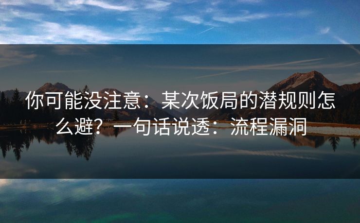你可能没注意：某次饭局的潜规则怎么避？一句话说透：流程漏洞