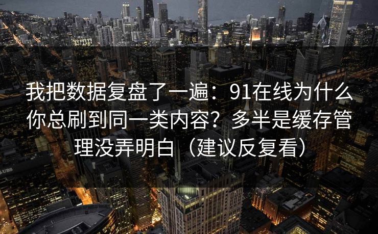 我把数据复盘了一遍:91在线为什么你总刷到同一类内容?多半是缓存管理没弄明白(建议反复看)
