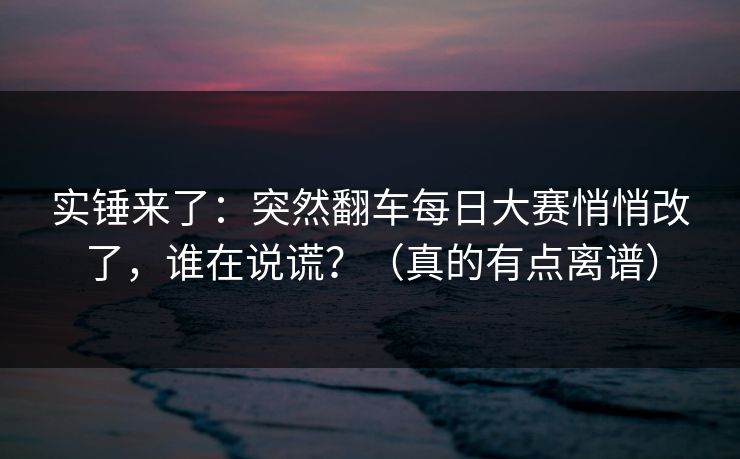 实锤来了:突然翻车每日大赛悄悄改了,谁在说谎?(真的有点离谱) 实锤来了:突然翻车每日大赛悄悄改了,谁在说谎?(真的有点离谱)