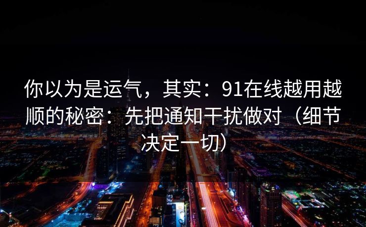 你以为是运气,其实:91在线越用越顺的秘密:先把通知干扰做对(细节决定一切)
