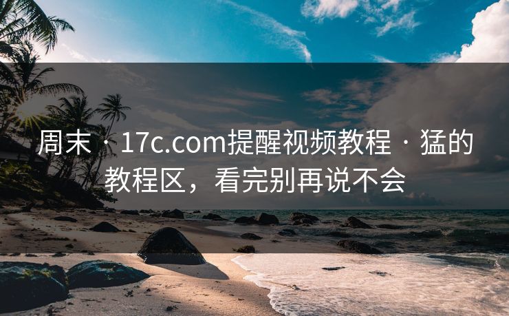 周末 · 17c.com提醒视频教程 · 猛的教程区，看完别再说不会