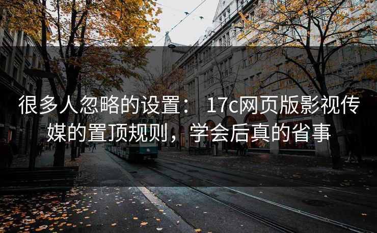 很多人忽略的设置: 17c网页版影视传媒的置顶规则,学会后真的省事
