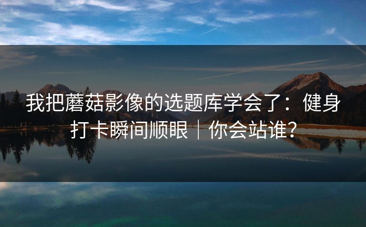 我把蘑菇影像的选题库学会了:健身打卡瞬间顺眼|你会站谁?