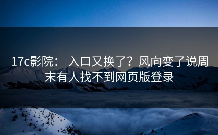 17c影院： 入口又换了？风向变了说周末有人找不到网页版登录