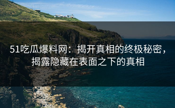 51吃瓜爆料网：揭开真相的终极秘密，揭露隐藏在表面之下的真相