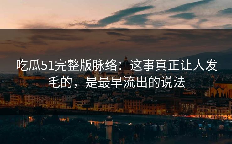 吃瓜51完整版脉络：这事真正让人发毛的，是最早流出的说法