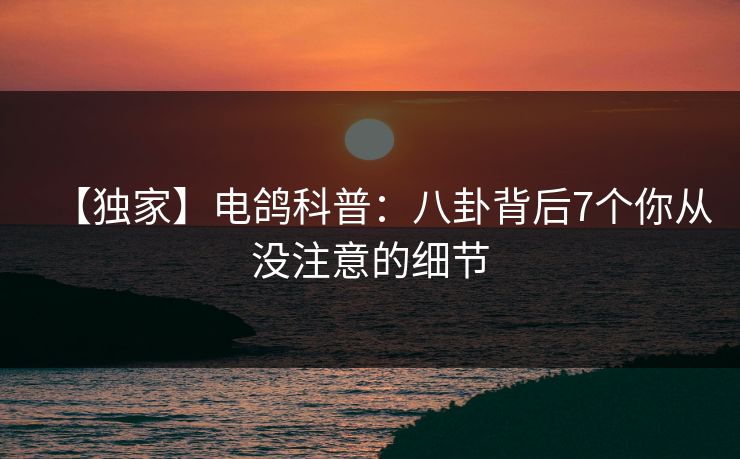 【独家】电鸽科普：八卦背后7个你从没注意的细节