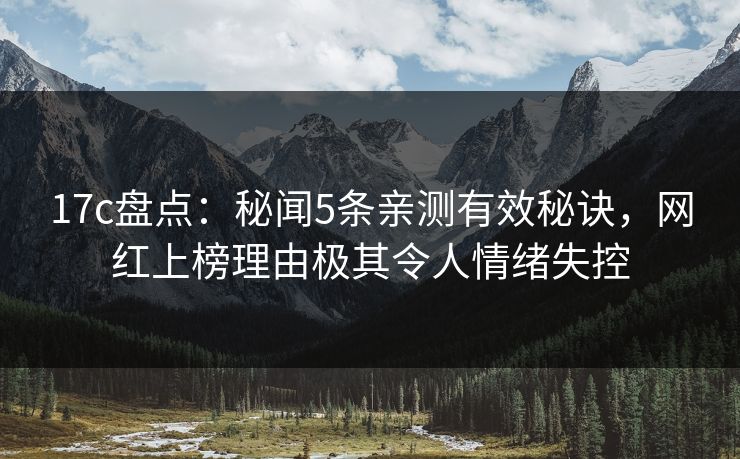 17c盘点：秘闻5条亲测有效秘诀，网红上榜理由极其令人情绪失控