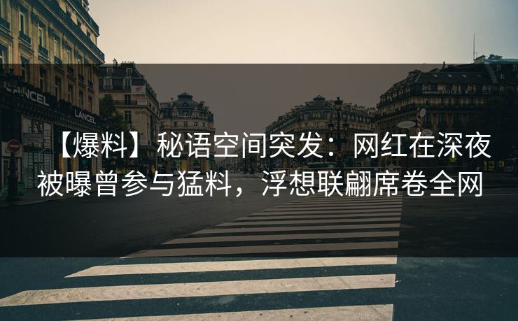 【爆料】秘语空间突发：网红在深夜被曝曾参与猛料，浮想联翩席卷全网