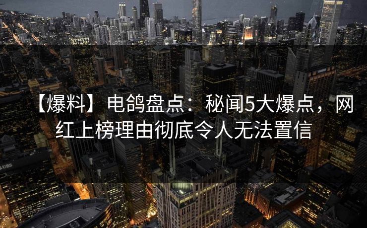 【爆料】电鸽盘点：秘闻5大爆点，网红上榜理由彻底令人无法置信