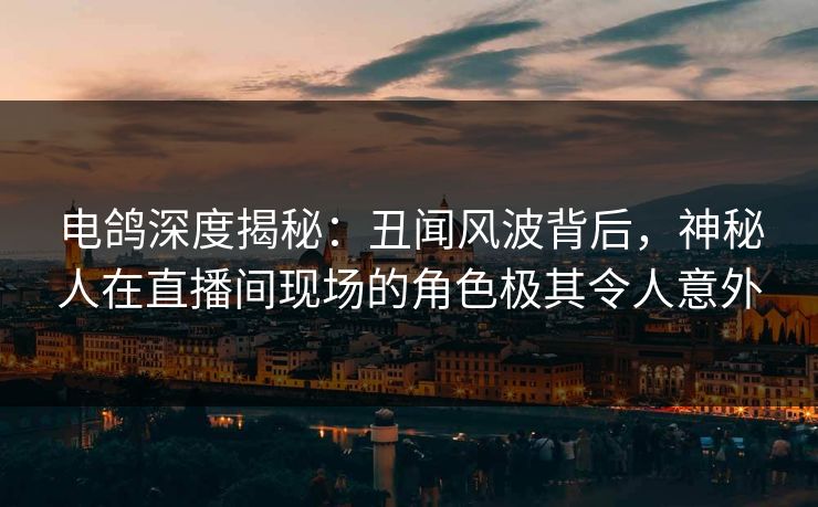 电鸽深度揭秘：丑闻风波背后，神秘人在直播间现场的角色极其令人意外