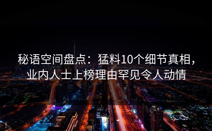 秘语空间盘点：猛料10个细节真相，业内人士上榜理由罕见令人动情