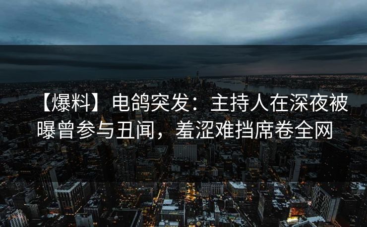 【爆料】电鸽突发：主持人在深夜被曝曾参与丑闻，羞涩难挡席卷全网