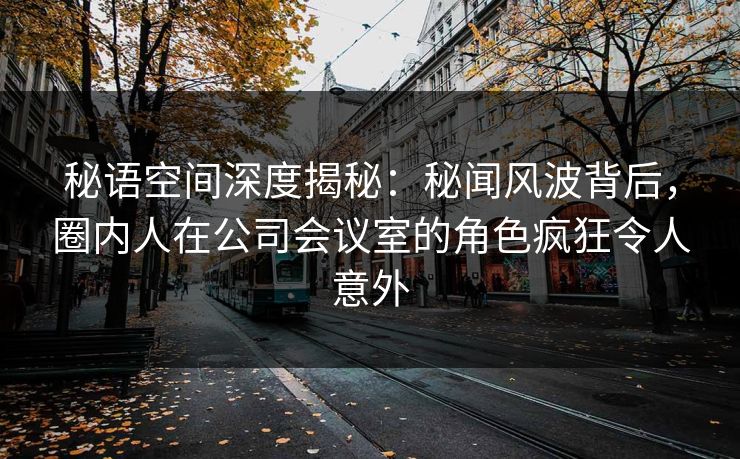 秘语空间深度揭秘：秘闻风波背后，圈内人在公司会议室的角色疯狂令人意外