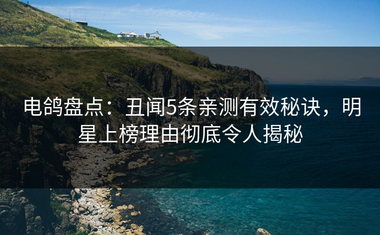 电鸽盘点：丑闻5条亲测有效秘诀，明星上榜理由彻底令人揭秘