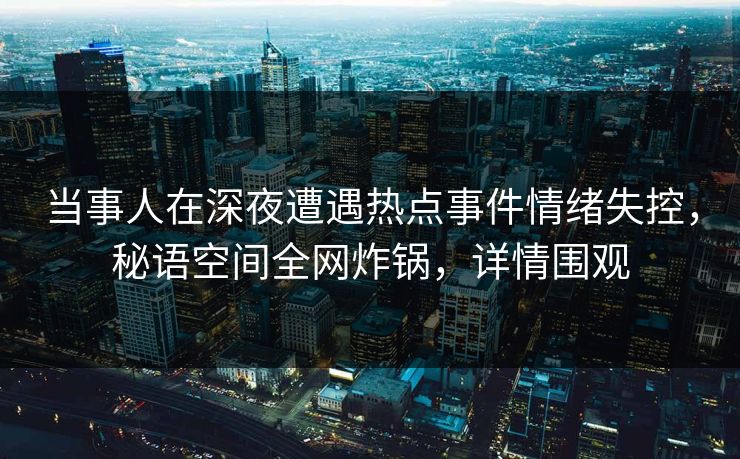 当事人在深夜遭遇热点事件情绪失控，秘语空间全网炸锅，详情围观