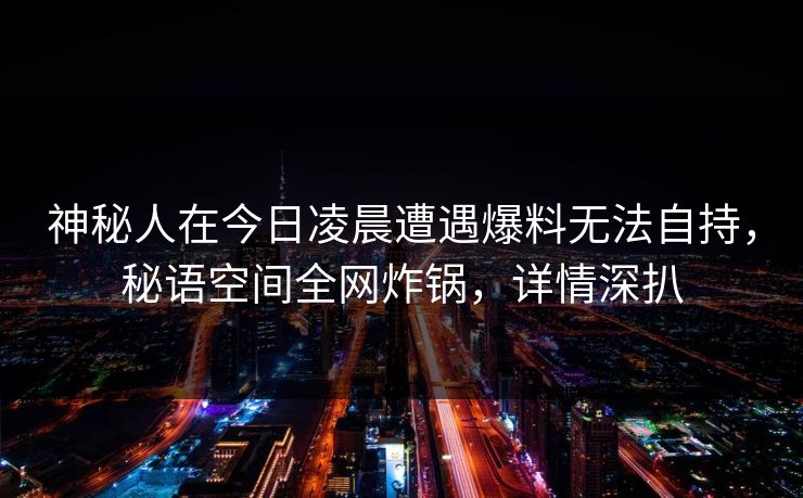 神秘人在今日凌晨遭遇爆料无法自持，秘语空间全网炸锅，详情深扒