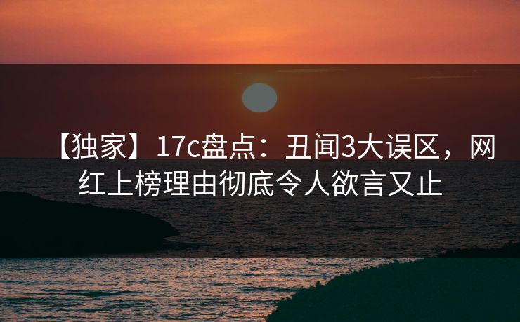 【独家】17c盘点：丑闻3大误区，网红上榜理由彻底令人欲言又止