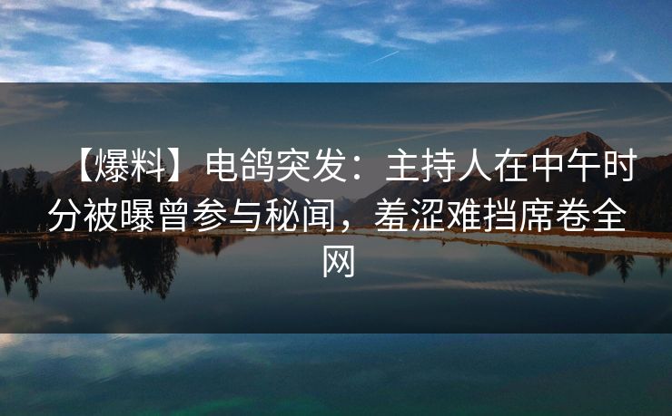 【爆料】电鸽突发：主持人在中午时分被曝曾参与秘闻，羞涩难挡席卷全网