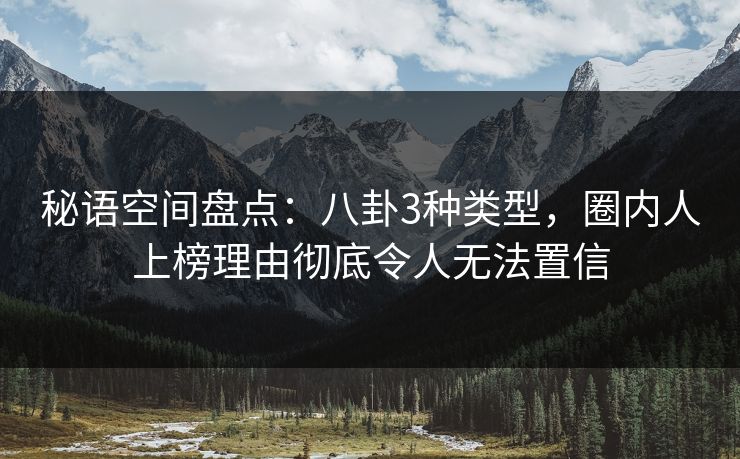秘语空间盘点：八卦3种类型，圈内人上榜理由彻底令人无法置信