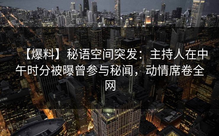 【爆料】秘语空间突发：主持人在中午时分被曝曾参与秘闻，动情席卷全网
