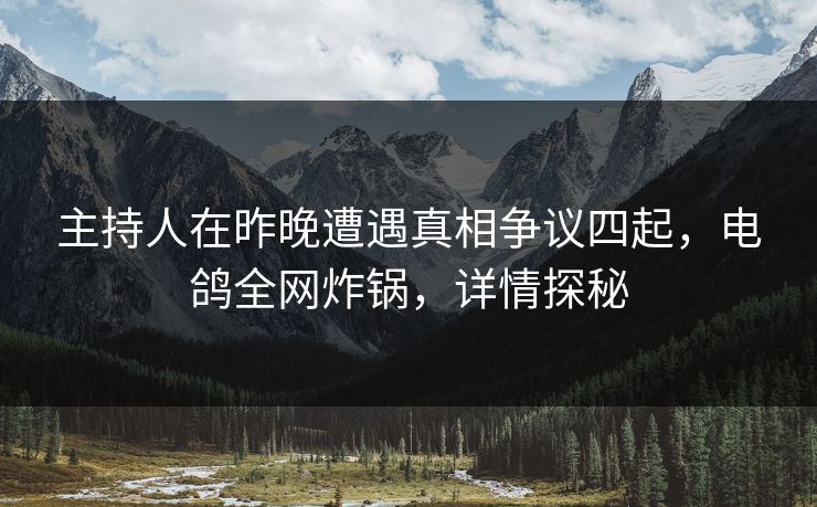 主持人在昨晚遭遇真相争议四起，电鸽全网炸锅，详情探秘