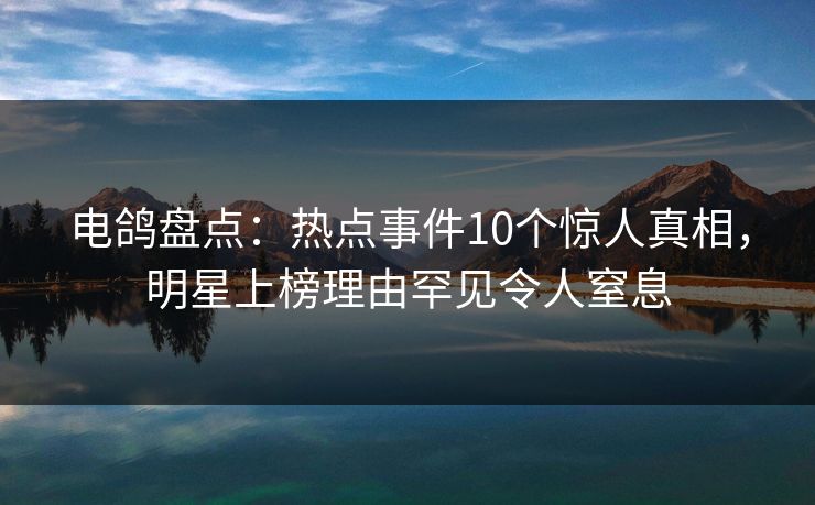 电鸽盘点：热点事件10个惊人真相，明星上榜理由罕见令人窒息