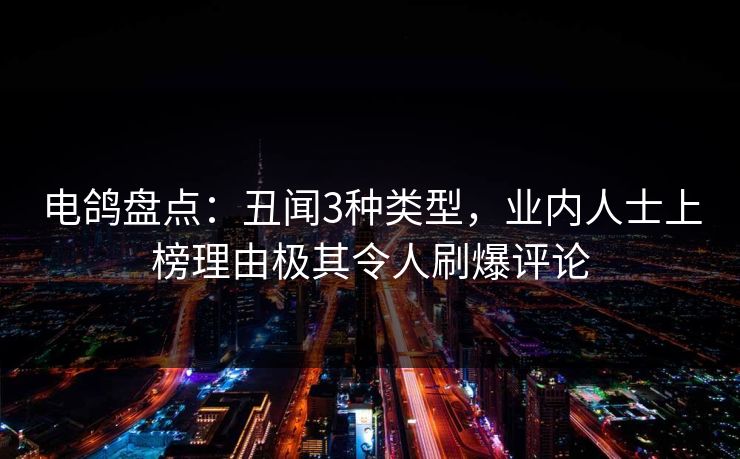 电鸽盘点：丑闻3种类型，业内人士上榜理由极其令人刷爆评论