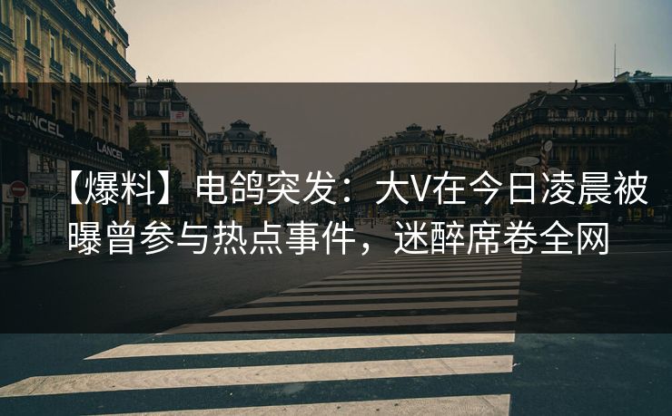 【爆料】电鸽突发：大V在今日凌晨被曝曾参与热点事件，迷醉席卷全网