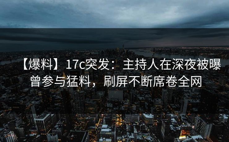 【爆料】17c突发：主持人在深夜被曝曾参与猛料，刷屏不断席卷全网