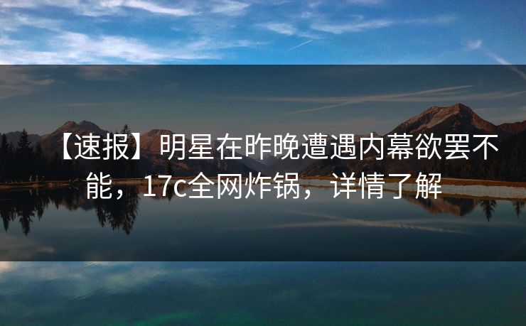 【速报】明星在昨晚遭遇内幕欲罢不能,17c全网炸锅,详情了解 【速报】明星在昨晚遭遇内幕欲罢不能,17c全网炸锅,详情了解