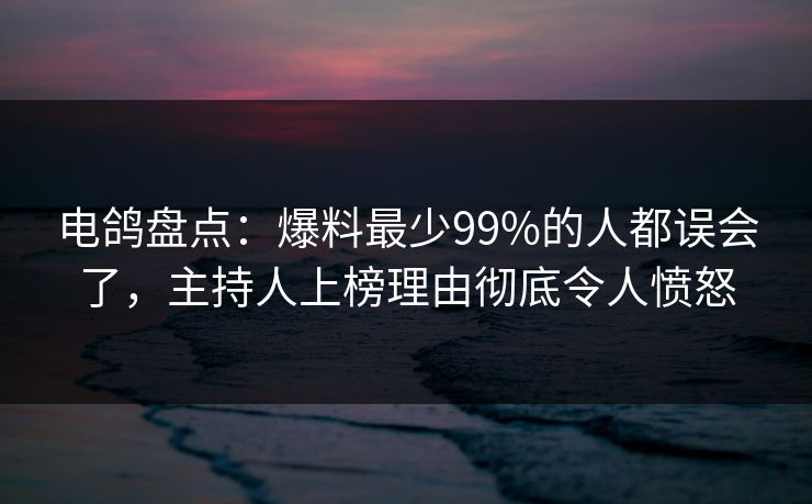 电鸽盘点：爆料最少99%的人都误会了，主持人上榜理由彻底令人愤怒