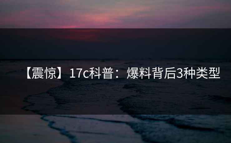 【震惊】17c科普：爆料背后3种类型