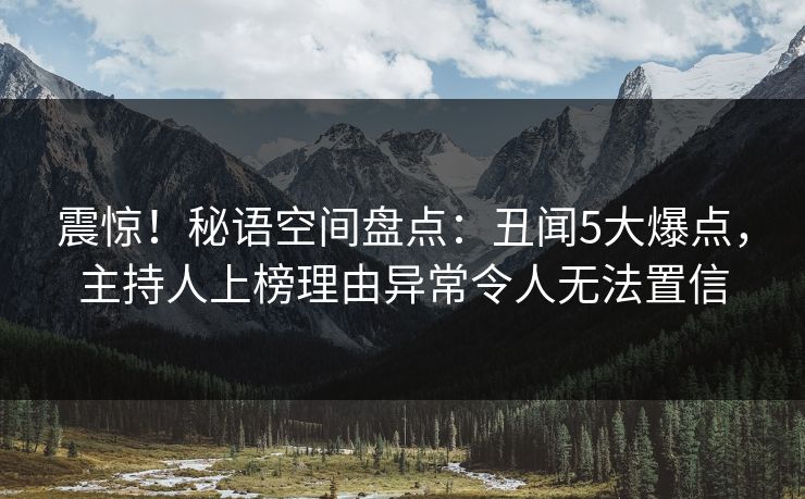 震惊！秘语空间盘点：丑闻5大爆点，主持人上榜理由异常令人无法置信