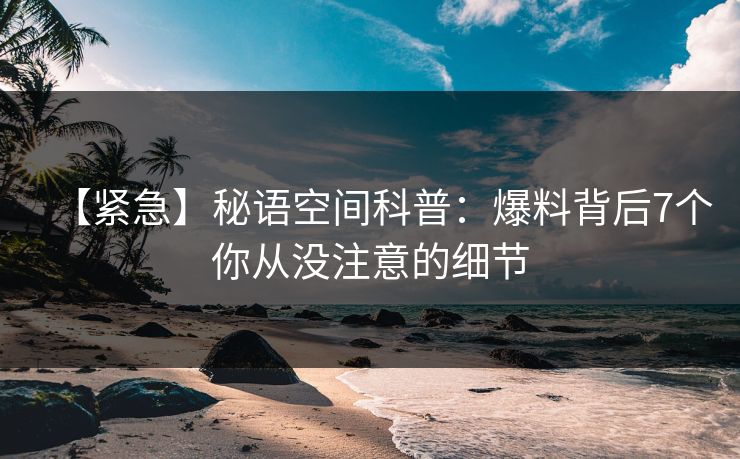 【紧急】秘语空间科普：爆料背后7个你从没注意的细节
