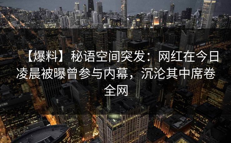 【爆料】秘语空间突发：网红在今日凌晨被曝曾参与内幕，沉沦其中席卷全网