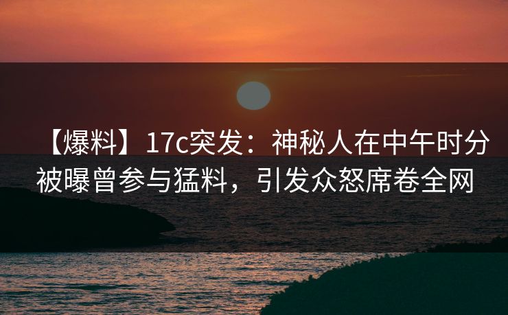 【爆料】17c突发：神秘人在中午时分被曝曾参与猛料，引发众怒席卷全网